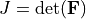 J=\operatorname{det}(\mathbf{F})