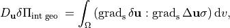 D_{\mathbf{u}} \delta \Pi_{\text {int geo }}=\int_{\Omega}\left(\operatorname{grad}_{\mathrm{s}} \delta \mathbf{u}: \operatorname{grad}_{\mathrm{s}} \Delta \mathbf{u} \sigma\right) \mathrm{d} v,