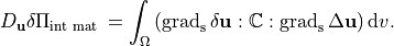D_{\mathbf{u}} \delta \Pi_{\text {int mat }}=\int_{\Omega}\left(\operatorname{grad}_{\mathrm{s}} \delta \mathbf{u}: \mathbb{C}: \operatorname{grad}_{\mathrm{s}} \Delta \mathbf{u}\right) \mathrm{d} v.