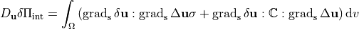 D_{\mathbf{u}} \delta \Pi_{\mathrm{int}}=\int_{\Omega}\left(\operatorname{grad}_{\mathrm{s}} \delta \mathbf{u}: \operatorname{grad}_{\mathrm{s}} \Delta \mathbf{u} \sigma+\operatorname{grad}_{\mathrm{s}} \delta \mathbf{u}: \mathbb{C}: \operatorname{grad}_{\mathrm{s}} \Delta \mathbf{u}\right) \mathrm{d} v
\label{eq:variation}