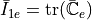 \bar{I}_{1e} = \text{tr}(\bar{\mathbb{C}}_e)