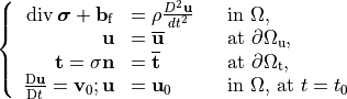 \left\{ \begin{array}{rlrl}
\operatorname{div} \boldsymbol{\sigma}+\mathbf{b}_{\mathrm{f}} & =\rho {D^2{\mathbf{u}}\over dt^2} && \text {in } \Omega, \\
\mathbf{u} & =\overline{\mathbf{u}} & & \text {at } \partial \Omega_{\mathrm{u}}, \\
\mathbf{t}=\sigma \mathbf{n} & =\overline{\mathbf{t}} & & \text {at } \partial \Omega_{\mathrm{t}}, \\
\frac{\mathrm{D} \mathbf{u}}{\mathrm{D} t}=\mathbf{v}_0 ; \mathbf{u} & =\mathbf{u}_0 & & \text {in } \Omega \text {, at } t=t_0
\end{array}\right.
\label{eq:BVP}