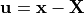 \mathbf{u}=\mathbf{x}-\mathbf{X}